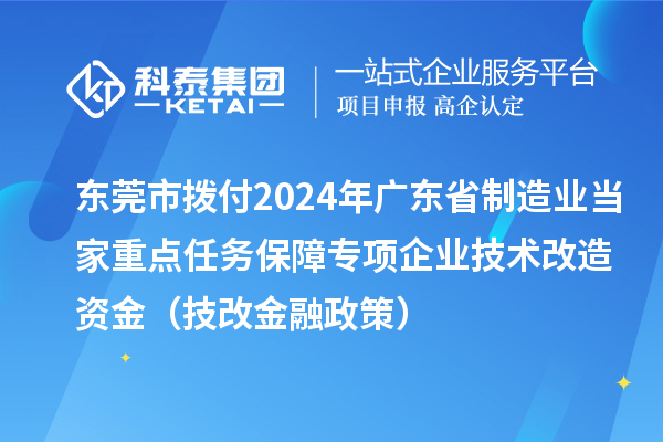 東莞市撥付2024年廣東省制造業(yè)當(dāng)家重點(diǎn)任務(wù)保障專項(xiàng)企業(yè)技術(shù)改造資金（技改金融政策）