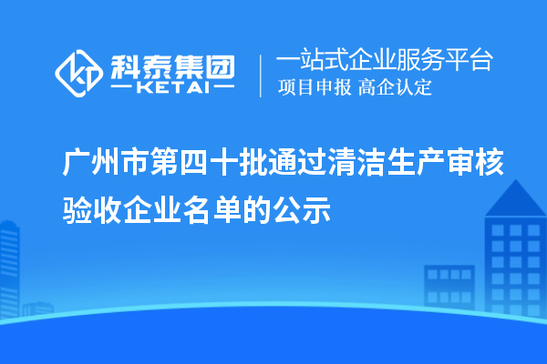廣州市第四十批通過(guò)清潔生產(chǎn)審核驗(yàn)收企業(yè)名單的公示