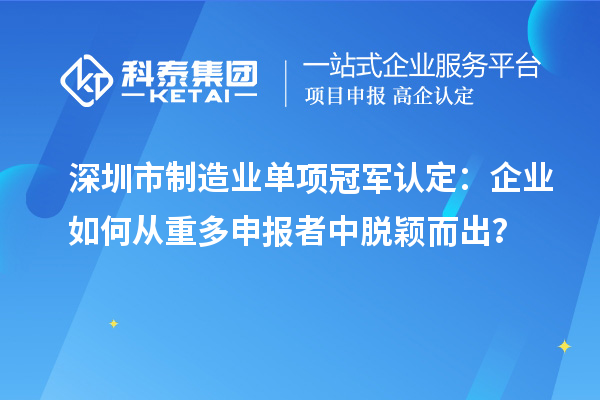 深圳市制造業(yè)單項冠軍認定：企業(yè)如何從重多申報者中脫穎而出？