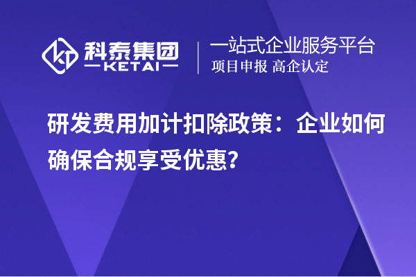研發(fā)費(fèi)用加計(jì)扣除政策：企業(yè)如何確保合規(guī)享受優(yōu)惠？