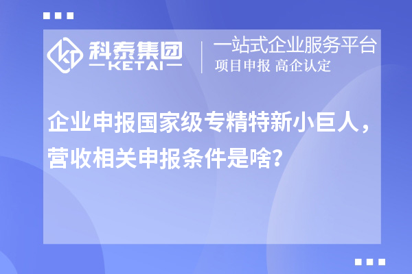 企業(yè)申報(bào)國家級專精特新小巨人，營收相關(guān)申報(bào)條件是啥？
