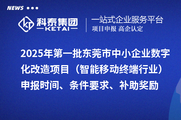2025年第一批東莞市數(shù)字化轉(zhuǎn)型城市試點中小企業(yè)數(shù)字化改造項目（智能移動終端行業(yè)）申報時間、條件要求、補助獎勵