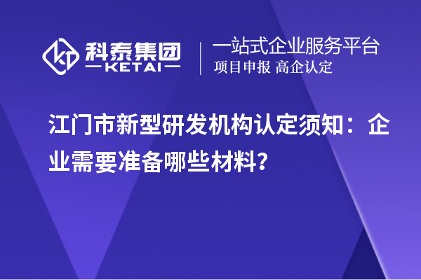 江門市新型研發(fā)機構(gòu)認定須知：企業(yè)需要準(zhǔn)備哪些材料？