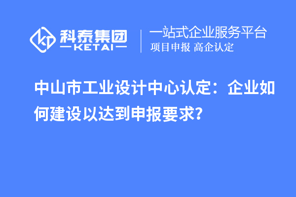 中山市工業(yè)設(shè)計中心認定：企業(yè)如何建設(shè)以達到申報要求？