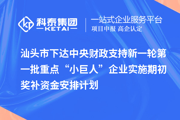 汕頭市下達(dá)中央財政支持新一輪第一批重點(diǎn)“小巨人”企業(yè)實施期初獎補(bǔ)資金安排計劃