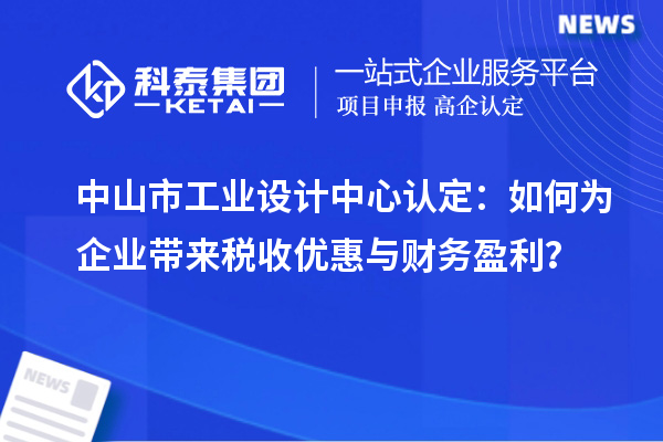 中山市工業(yè)設(shè)計中心認定：如何為企業(yè)帶來稅收優(yōu)惠與財務(wù)盈利？