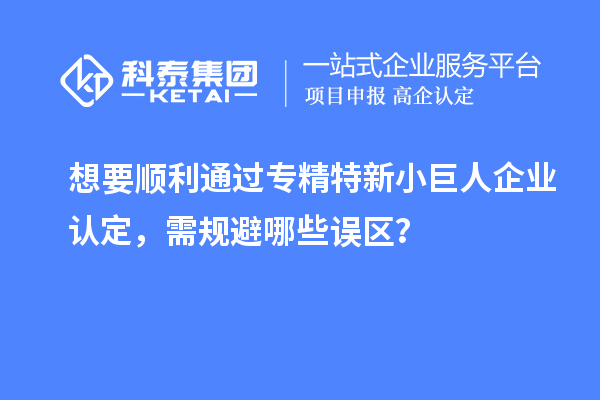 想要順利通過專精特新小巨人企業(yè)認(rèn)定，需規(guī)避哪些誤區(qū)？