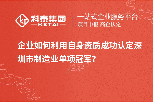 企業(yè)如何利用自身資質(zhì)成功認定深圳市制造業(yè)單項冠軍？