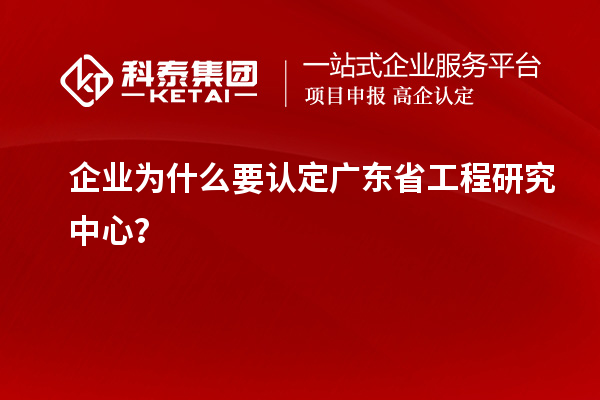 企業(yè)為什么要認(rèn)定廣東省工程研究中心？