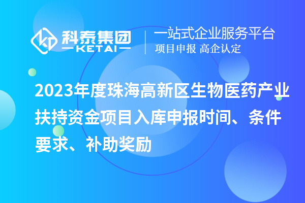 2023年度珠海高新區(qū)生物醫(yī)藥產(chǎn)業(yè)扶持資金項目入庫申報時間、條件要求、補助獎勵