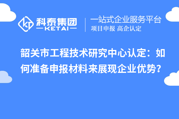 韶關(guān)市工程技術(shù)研究中心認(rèn)定：如何準(zhǔn)備申報材料來展現(xiàn)企業(yè)優(yōu)勢？