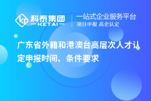 廣東省外籍和港澳臺(tái)高層次人才認(rèn)定申報(bào)時(shí)間、條件要求