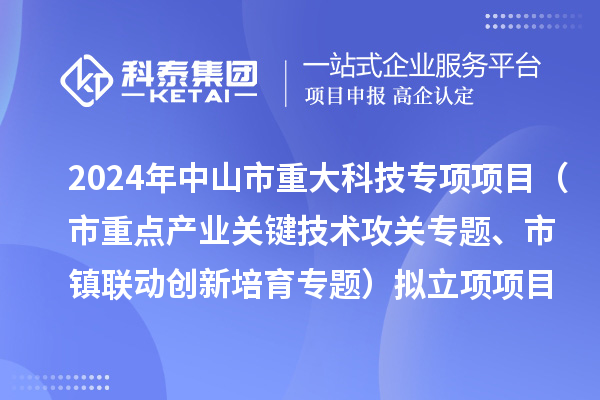 2024年度中山市重大科技專項項目（市重點產(chǎn)業(yè)關(guān)鍵技術(shù)攻關(guān)專題、市鎮(zhèn)聯(lián)動創(chuàng)新培育專題）擬立項項目公示