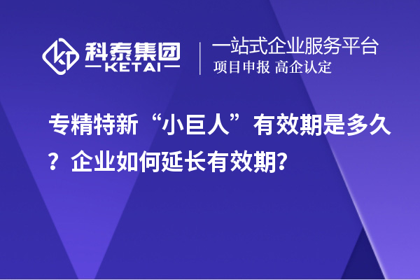 專(zhuān)精特新“小巨人”有效期是多久？企業(yè)如何延長(zhǎng)有效期？