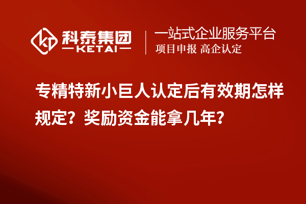 專(zhuān)精特新小巨人認(rèn)定后有效期怎樣規(guī)定？獎(jiǎng)勵(lì)資金能拿幾年？