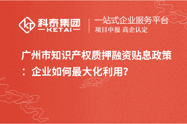 廣州市知識(shí)產(chǎn)權(quán)質(zhì)押融資貼息政策：企業(yè)如何最大化利用？