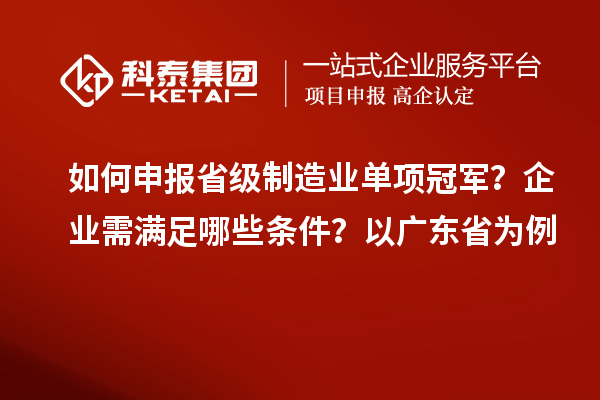 如何申報(bào)省級(jí)制造業(yè)單項(xiàng)冠軍？企業(yè)需滿(mǎn)足哪些條件？以廣東省為例