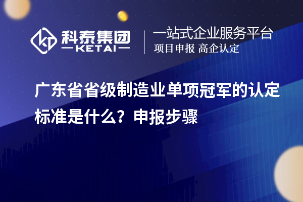 廣東省省級(jí)制造業(yè)單項(xiàng)冠軍的認(rèn)定標(biāo)準(zhǔn)是什么？申報(bào)步驟