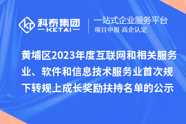 黃埔區(qū)2023年度互聯(lián)網(wǎng)和相關(guān)服務(wù)業(yè)、軟件和信息技術(shù)服務(wù)業(yè)首次規(guī)下轉(zhuǎn)規(guī)上成長獎勵（高質(zhì)量發(fā)展30條）扶持名單的公示