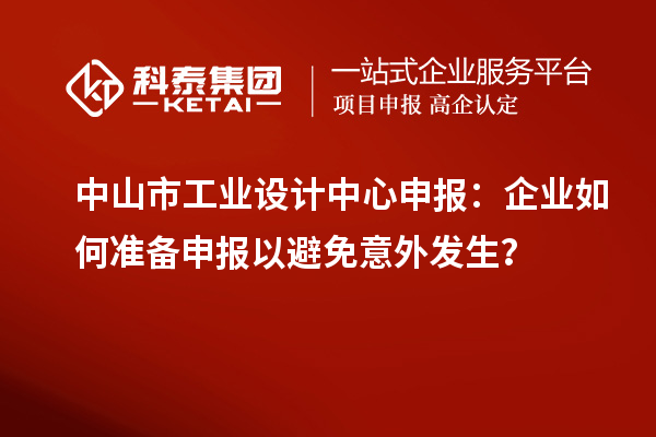 中山市工業(yè)設(shè)計中心申報：企業(yè)如何準備申報以避免意外發(fā)生？