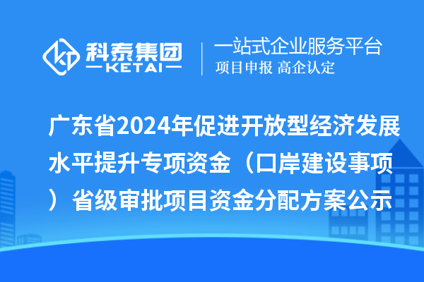 廣東省2024年促進(jìn)開放型經(jīng)濟(jì)發(fā)展水平提升專項(xiàng)資金（口岸建設(shè)事項(xiàng)）省級審批項(xiàng)目資金分配方案的公示