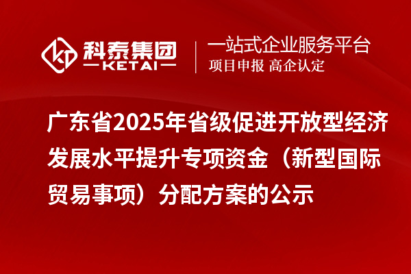 廣東省2025年省級促進(jìn)開放型經(jīng)濟(jì)發(fā)展水平提升專項資金（新型國際貿(mào)易事項）分配方案的公示