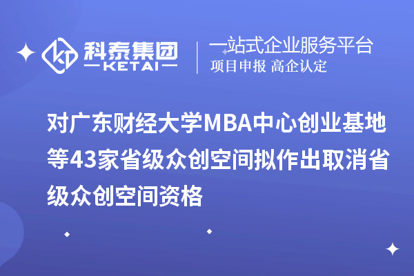 對廣東財經(jīng)大學(xué)MBA中心創(chuàng)業(yè)基地等43家省級眾創(chuàng)空間擬作出取消省級眾創(chuàng)空間資格