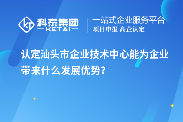 認(rèn)定汕頭市企業(yè)技術(shù)中心能為企業(yè)帶來什么發(fā)展優(yōu)勢(shì)？