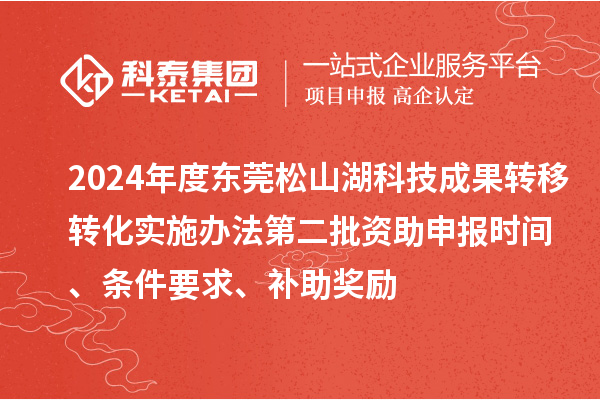 2024年度東莞松山湖科技成果轉(zhuǎn)移轉(zhuǎn)化實(shí)施辦法第二批資助申報(bào)時(shí)間、條件要求、補(bǔ)助獎(jiǎng)勵(lì)