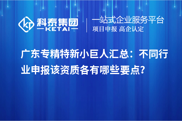 廣東專(zhuān)精特新小巨人匯總：不同行業(yè)申報(bào)該資質(zhì)各有哪些要點(diǎn)？