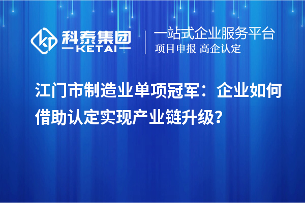 江門(mén)市制造業(yè)單項(xiàng)冠軍：企業(yè)如何借助認(rèn)定實(shí)現(xiàn)產(chǎn)業(yè)鏈升級(jí)？