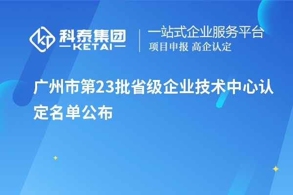 廣州市第23批省級企業(yè)技術中心認定名單公布