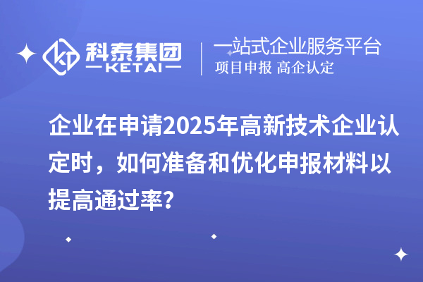企業(yè)在申請2025年高新技術企業(yè)認定時，如何準備和優(yōu)化申報材料以提高通過率？