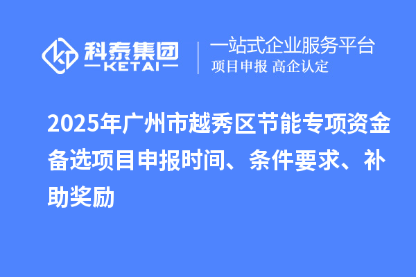 2025年廣州市越秀區(qū)節(jié)能專項(xiàng)資金備選項(xiàng)目申報(bào)時(shí)間、條件要求、補(bǔ)助獎(jiǎng)勵(lì)