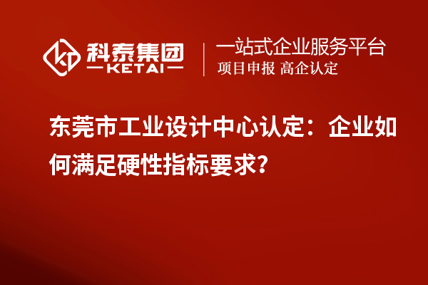東莞市工業(yè)設(shè)計中心認定：企業(yè)如何滿足硬性指標要求？