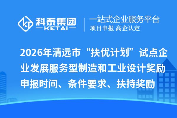 2026年清遠(yuǎn)市“扶優(yōu)計(jì)劃”試點(diǎn)企業(yè)發(fā)展服務(wù)型制造和工業(yè)設(shè)計(jì)獎(jiǎng)勵(lì)申報(bào)時(shí)間、條件要求、扶持獎(jiǎng)勵(lì)