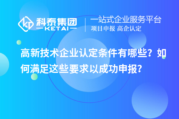 高新技術(shù)企業(yè)認(rèn)定條件有哪些？如何滿足這些要求以成功申報(bào)？
