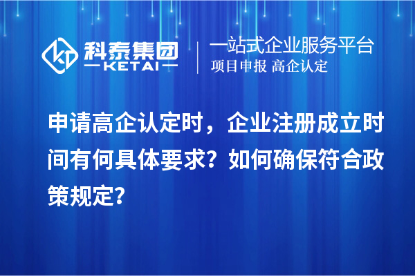 申請(qǐng)高企認(rèn)定時(shí)，企業(yè)注冊(cè)成立時(shí)間有何具體要求？如何確保符合政策規(guī)定？