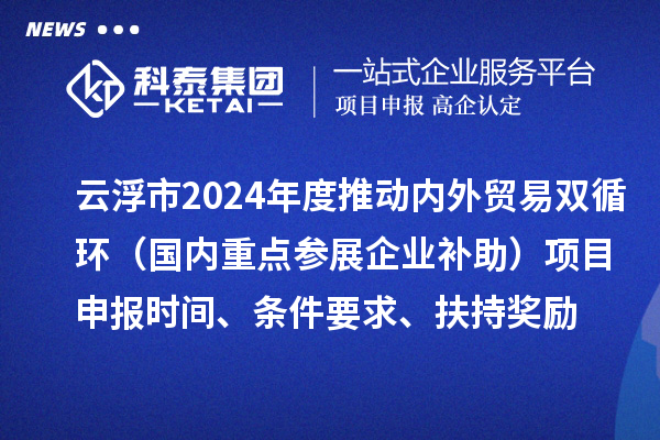 云浮市2024業(yè)務(wù)年度推動(dòng)內(nèi)外貿(mào)易雙循環(huán)（國(guó)內(nèi)重點(diǎn)參展企業(yè)補(bǔ)助）項(xiàng)目申報(bào)時(shí)間、條件要求、扶持獎(jiǎng)勵(lì)