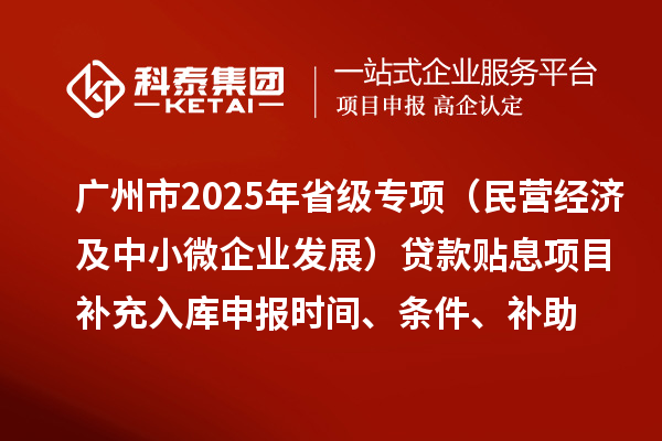 廣州市2025年省級(jí)專項(xiàng)資金（民營(yíng)經(jīng)濟(jì)及中小微企業(yè)發(fā)展）貸款貼息項(xiàng)目補(bǔ)充入庫(kù)申報(bào)時(shí)間、條件要求、補(bǔ)助獎(jiǎng)勵(lì)