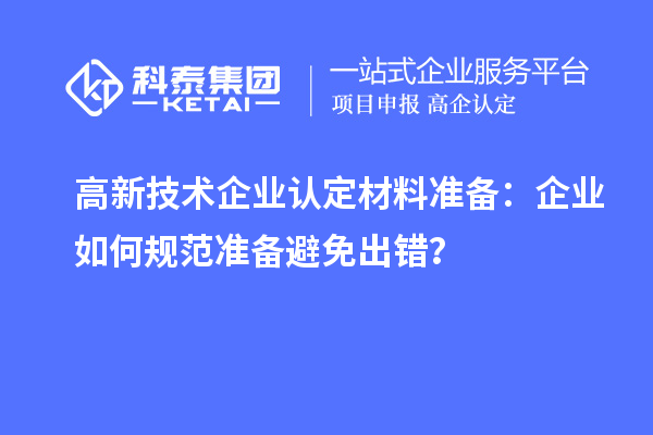 高新技術(shù)企業(yè)認(rèn)定材料準(zhǔn)備：企業(yè)如何規(guī)范準(zhǔn)備避免出錯？