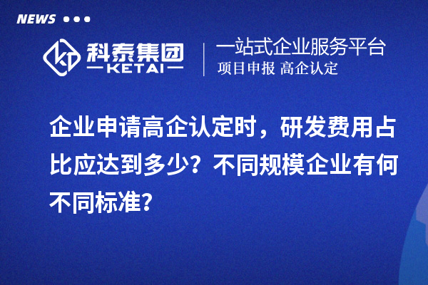 企業(yè)申請(qǐng)高企認(rèn)定時(shí)，研發(fā)費(fèi)用占比應(yīng)達(dá)到多少？不同規(guī)模企業(yè)有何不同標(biāo)準(zhǔn)？