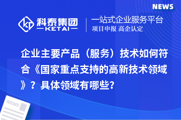 企業(yè)主要產(chǎn)品（服務(wù)）技術(shù)如何符合《國(guó)家重點(diǎn)支持的高新技術(shù)領(lǐng)域》？具體領(lǐng)域有哪些？