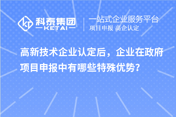 高新技術(shù)企業(yè)認(rèn)定后，企業(yè)在政府項目申報中有哪些特殊優(yōu)勢？