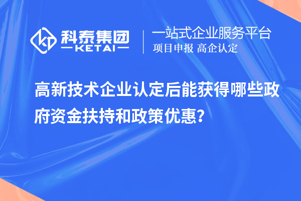 高新技術(shù)企業(yè)認(rèn)定后能獲得哪些政府資金扶持和政策優(yōu)惠？