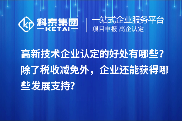 高新技術(shù)企業(yè)認(rèn)定的好處有哪些？除了稅收減免外，企業(yè)還能獲得哪些發(fā)展支持？