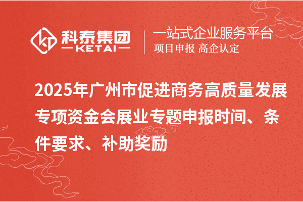 2025年廣州市促進(jìn)商務(wù)高質(zhì)量發(fā)展專項(xiàng)資金會(huì)展業(yè)專題申報(bào)時(shí)間、條件要求、補(bǔ)助獎(jiǎng)勵(lì)