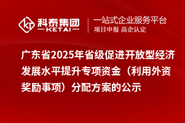 廣東省2025年省級促進(jìn)開放型經(jīng)濟(jì)發(fā)展水平提升專項資金（利用外資獎勵事項）分配方案的公示