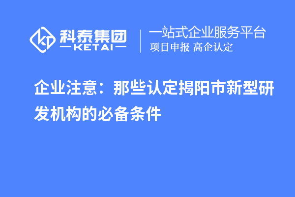 企業(yè)注意：那些認定揭陽市新型研發(fā)機構(gòu)的必備條件