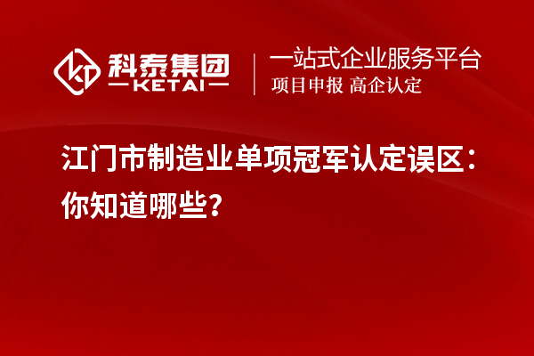 江門(mén)市制造業(yè)單項(xiàng)冠軍認(rèn)定誤區(qū)：你知道哪些？